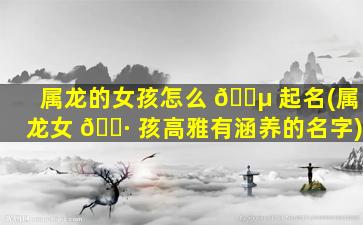 属龙的女孩怎么 🌵 起名(属龙女 🌷 孩高雅有涵养的名字)